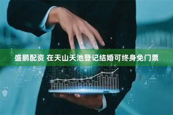 盛鹏配资 在天山天池登记结婚可终身免门票