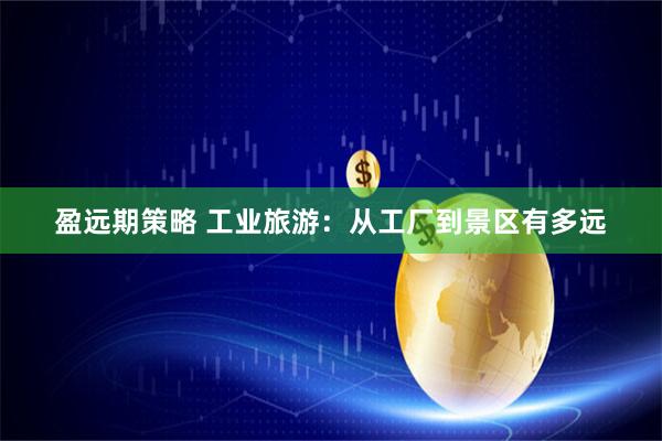 盈远期策略 工业旅游：从工厂到景区有多远