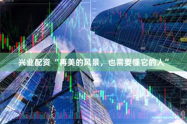 兴业配资 “再美的风景，也需要懂它的人”