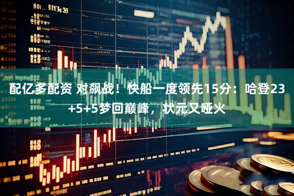 配亿多配资 对飙战！快船一度领先15分：哈登23+5+5梦回巅峰，状元又哑火