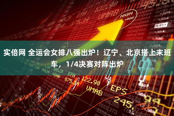 实倍网 全运会女排八强出炉！辽宁、北京搭上末班车，1/4决赛对阵出炉