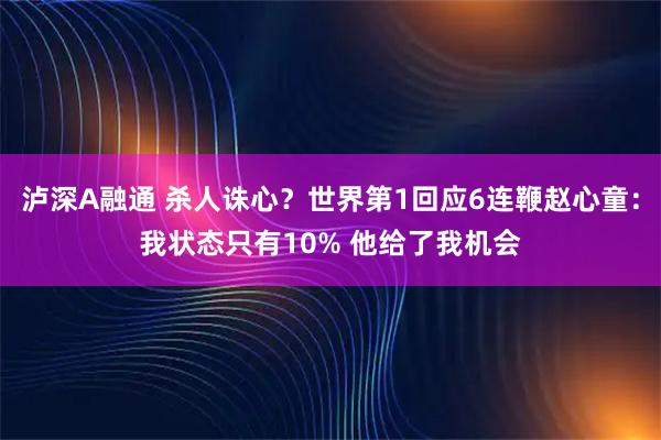 泸深A融通 杀人诛心？世界第1回应6连鞭赵心童：我状态只有10% 他给了我机会