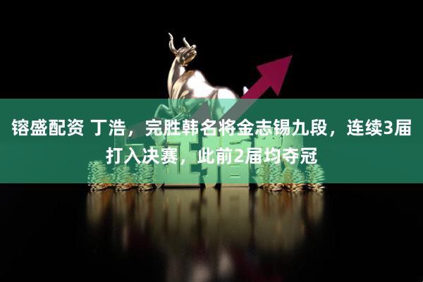 镕盛配资 丁浩，完胜韩名将金志锡九段，连续3届打入决赛，此前2届均夺冠