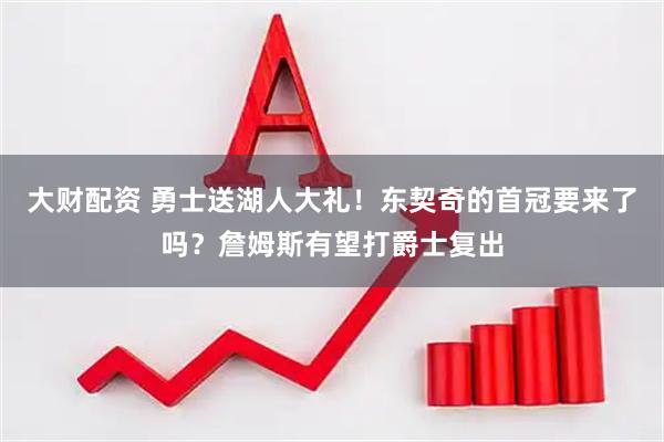 大财配资 勇士送湖人大礼！东契奇的首冠要来了吗？詹姆斯有望打爵士复出