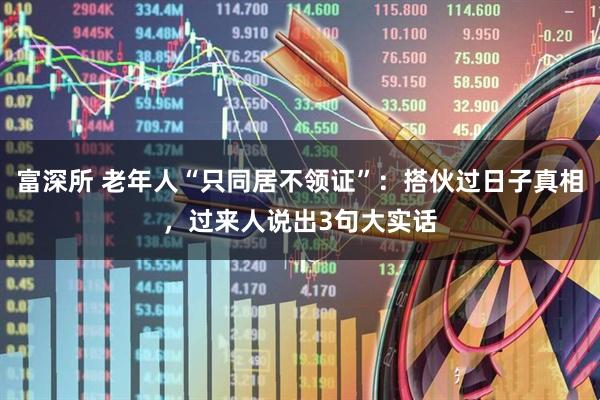 富深所 老年人“只同居不领证”：搭伙过日子真相，过来人说出3句大实话