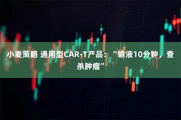 小麦策略 通用型CAR-T产品：“输液10分钟，查杀肿瘤”