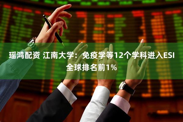 瑶鸿配资 江南大学：免疫学等12个学科进入ESI全球排名前1%