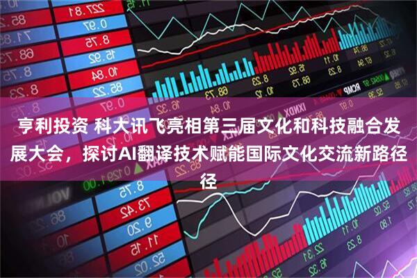 亨利投资 科大讯飞亮相第三届文化和科技融合发展大会，探讨AI翻译技术赋能国际文化交流新路径