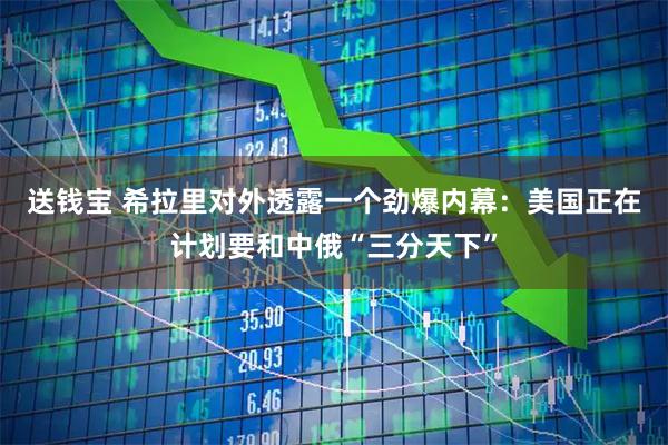 送钱宝 希拉里对外透露一个劲爆内幕：美国正在计划要和中俄“三分天下”