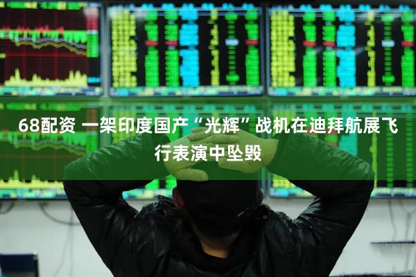 68配资 一架印度国产“光辉”战机在迪拜航展飞行表演中坠毁
