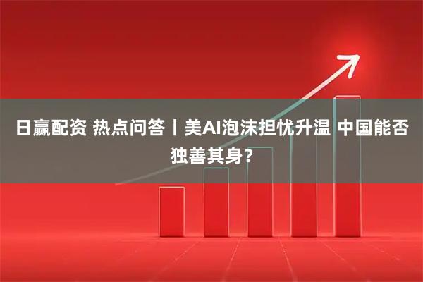日赢配资 热点问答丨美AI泡沫担忧升温 中国能否独善其身？