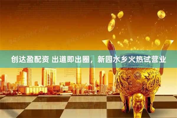 创达盈配资 出道即出圈，新园水乡火热试营业