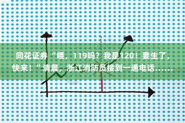 同花证券 “喂，119吗？我是120！要生了，快来！”清晨，浙江消防员接到一通电话……