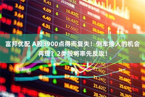 富邦优配 A股3900点得而复失！倒车接人的机会再现？2类股将率先反攻！