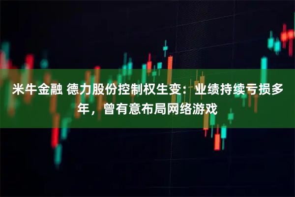 米牛金融 德力股份控制权生变：业绩持续亏损多年，曾有意布局网络游戏