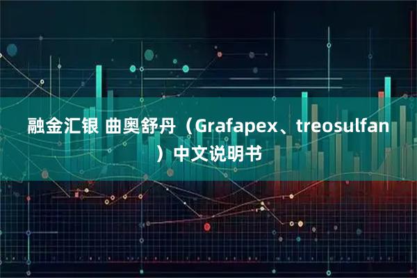 融金汇银 曲奥舒丹（Grafapex、treosulfan）中文说明书