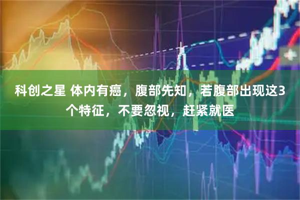 科创之星 体内有癌，腹部先知，若腹部出现这3个特征，不要忽视，赶紧就医