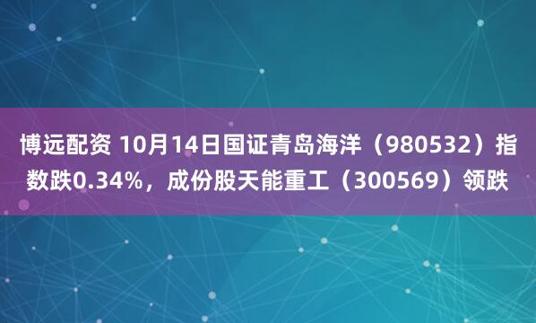博远配资 10月14日国证青岛海洋（980532）指数跌0.34%，成份股天能重工（300569）领跌