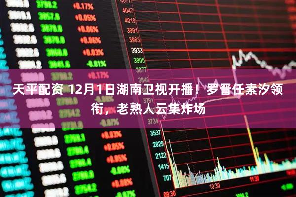 天平配资 12月1日湖南卫视开播！罗晋任素汐领衔，老熟人云集炸场