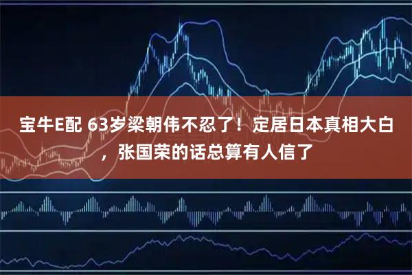宝牛E配 63岁梁朝伟不忍了！定居日本真相大白，张国荣的话总算有人信了