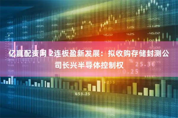 亿赢配资网 2连板盈新发展：拟收购存储封测公司长兴半导体控制权