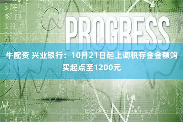 牛配资 兴业银行：10月21日起上调积存金金额购买起点至1200元