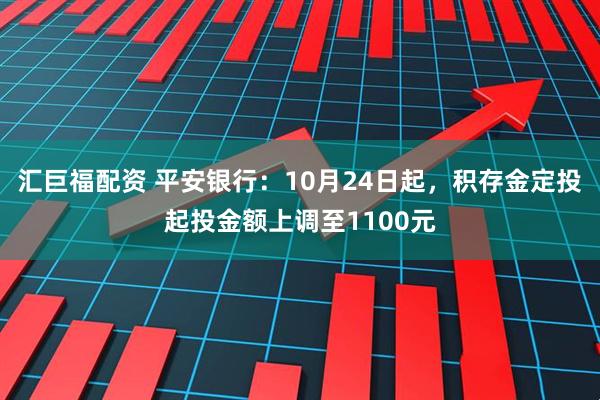 汇巨福配资 平安银行：10月24日起，积存金定投起投金额上调至1100元