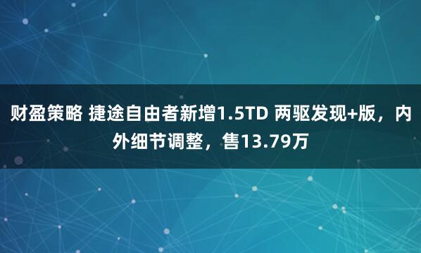 财盈策略 捷途自由者新增1.5TD 两驱发现+版，内外细节调整，售13.79万