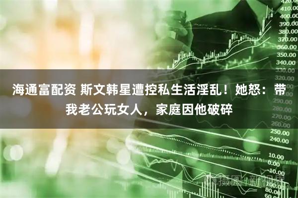 海通富配资 斯文韩星遭控私生活淫乱！　她怒：带我老公玩女人，家庭因他破碎