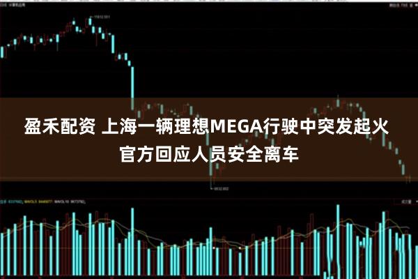 盈禾配资 上海一辆理想MEGA行驶中突发起火 官方回应人员安全离车