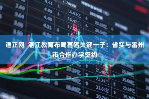 道正网  湛江教育布局再落关键一子：省实与雷州市合作办学签约