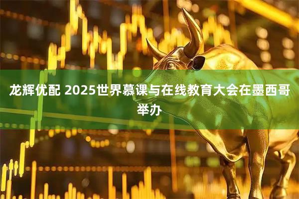 龙辉优配 2025世界慕课与在线教育大会在墨西哥举办