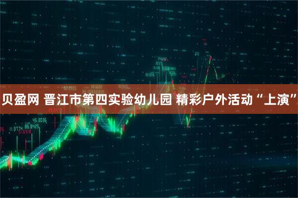 贝盈网 晋江市第四实验幼儿园 精彩户外活动“上演”