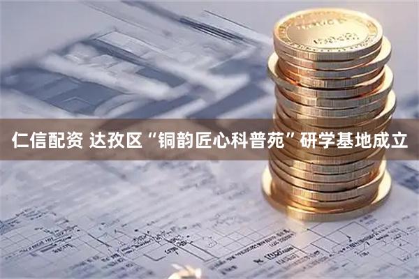 仁信配资 达孜区“铜韵匠心科普苑”研学基地成立