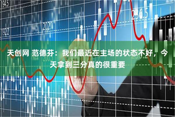 天创网 范德芬：我们最近在主场的状态不好，今天拿到三分真的很重要