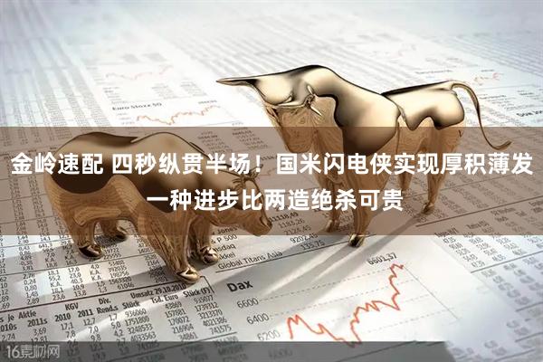 金岭速配 四秒纵贯半场！国米闪电侠实现厚积薄发 一种进步比两造绝杀可贵