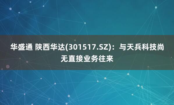 华盛通 陕西华达(301517.SZ)：与天兵科技尚无直接业务往来