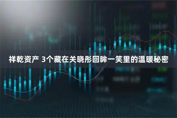 祥乾资产 3个藏在关晓彤回眸一笑里的温暖秘密