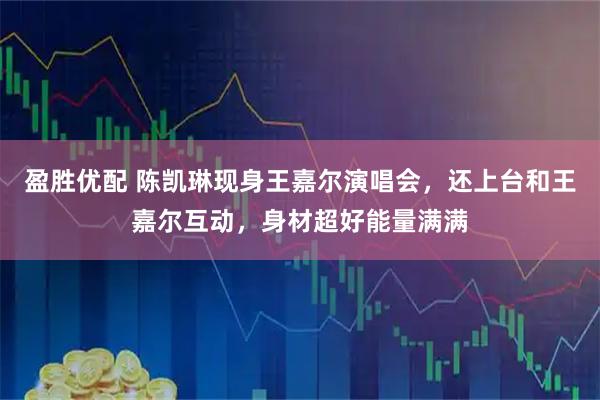 盈胜优配 陈凯琳现身王嘉尔演唱会，还上台和王嘉尔互动，身材超好能量满满
