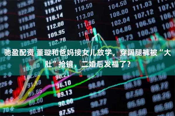 驰盈配资 董璇和爸妈接女儿放学，穿阔腿裤被“大肚”抢镜，二婚后发福了？