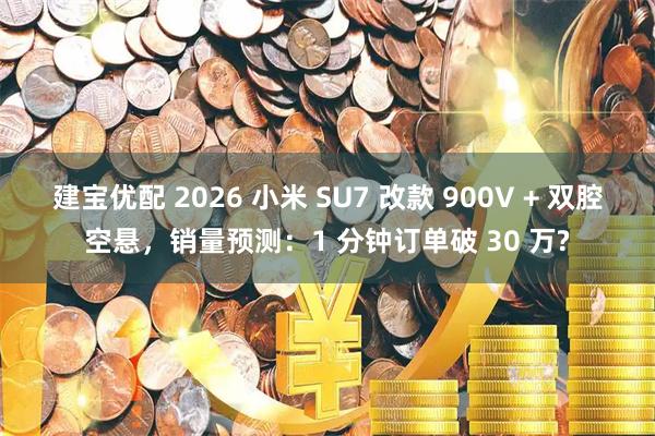 建宝优配 2026 小米 SU7 改款 900V + 双腔空悬，销量预测：1 分钟订单破 30 万?