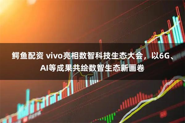 鳄鱼配资 vivo亮相数智科技生态大会，以6G、AI等成果共绘数智生态新画卷