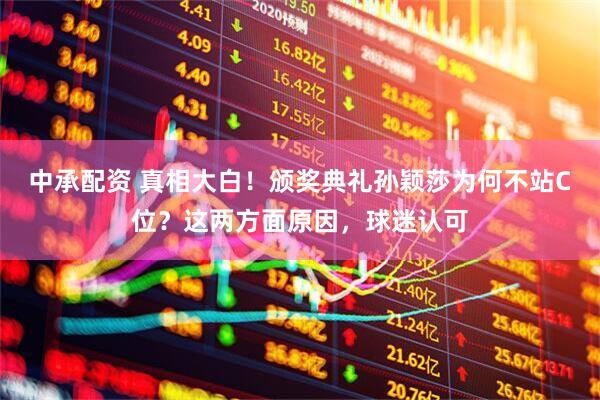 中承配资 真相大白！颁奖典礼孙颖莎为何不站C位？这两方面原因，球迷认可