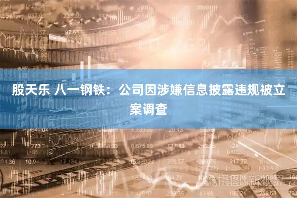股天乐 八一钢铁：公司因涉嫌信息披露违规被立案调查
