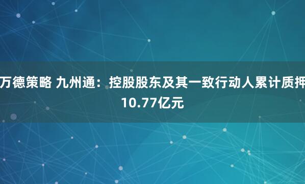 万德策略 九州通：控股股东及其一致行动人累计质押10.77亿元
