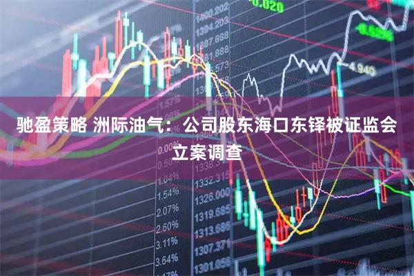 驰盈策略 洲际油气：公司股东海口东铎被证监会立案调查