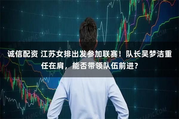 诚信配资 江苏女排出发参加联赛！队长吴梦洁重任在肩，能否带领队伍前进？