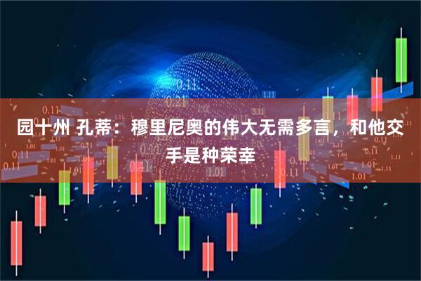 园十州 孔蒂：穆里尼奥的伟大无需多言，和他交手是种荣幸