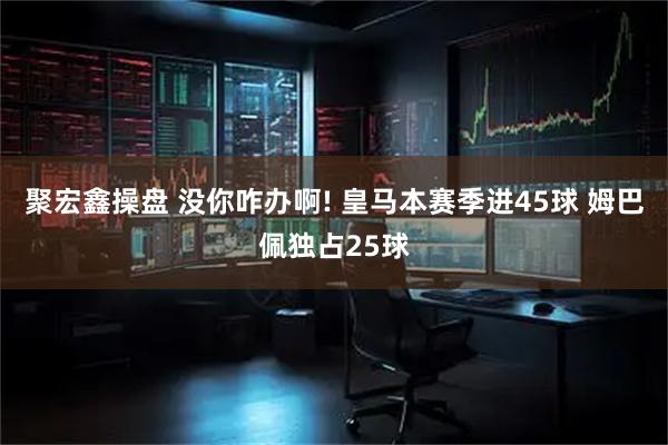 聚宏鑫操盘 没你咋办啊! 皇马本赛季进45球 姆巴佩独占25球