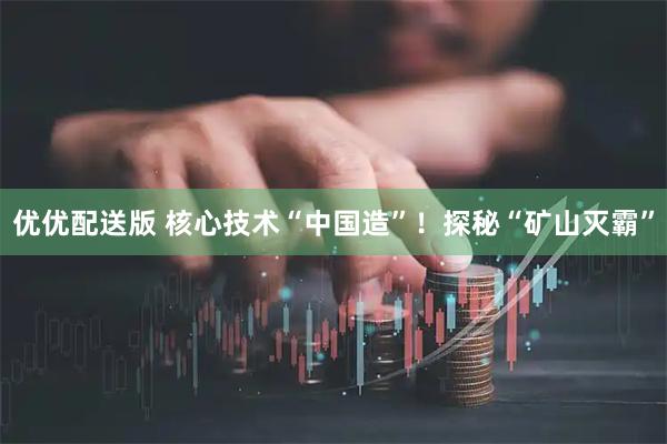 优优配送版 核心技术“中国造”！探秘“矿山灭霸”